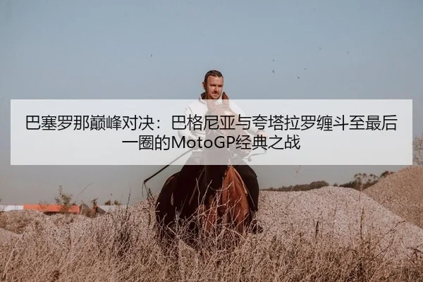 巴塞罗那巅峰对决：巴格尼亚与夸塔拉罗缠斗至最后一圈的MotoGP经典之战