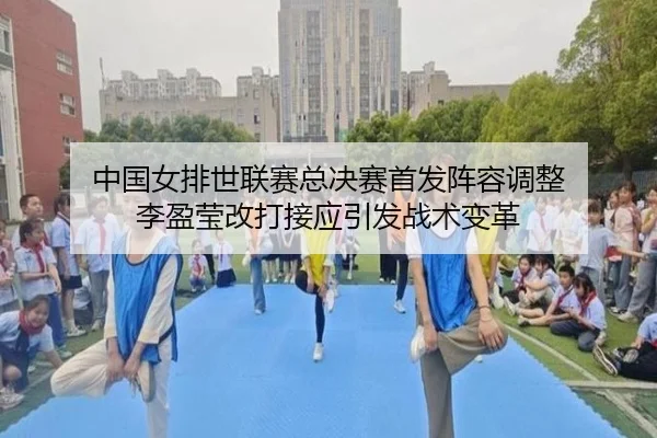 中国女排世联赛总决赛首发阵容调整 李盈莹改打接应引发战术变革